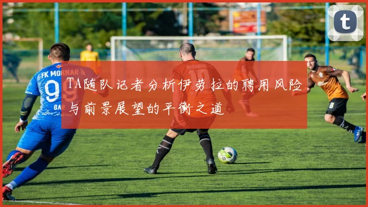 TA随队记者分析伊劳拉的聘用风险与前景展望的平衡之道