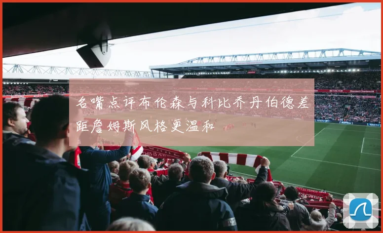名嘴点评布伦森与科比乔丹伯德差距詹姆斯风格更温和