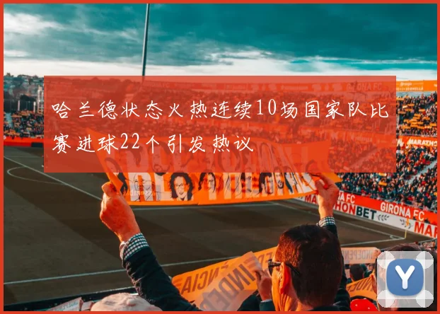 哈兰德状态火热连续10场国家队比赛进球22个引发热议