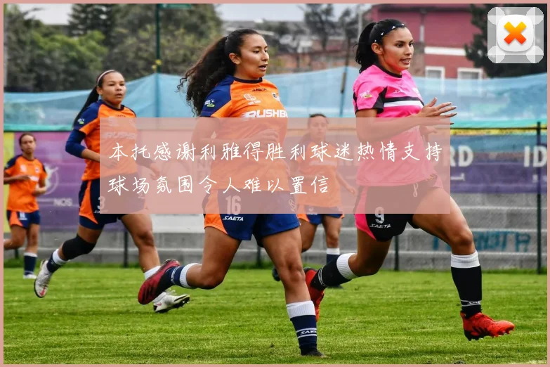 本托感谢利雅得胜利球迷热情支持球场氛围令人难以置信