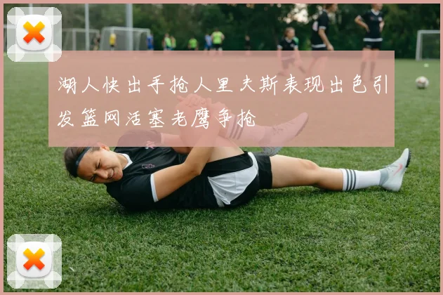 湖人快出手抢人里夫斯表现出色引发篮网活塞老鹰争抢