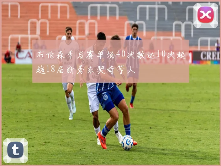 布伦森季后赛单场40次数达10次超越18届新秀东契奇等人