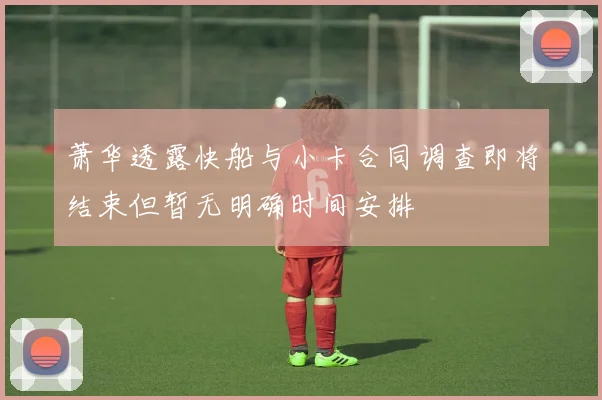萧华透露快船与小卡合同调查即将结束但暂无明确时间安排