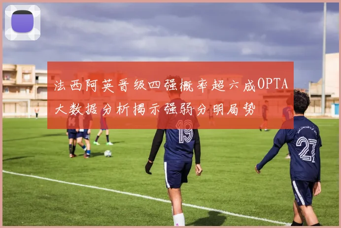 法西阿英晋级四强概率超六成OPTA大数据分析揭示强弱分明局势