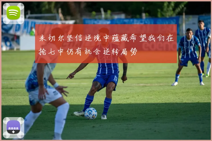 米切尔坚信逆境中蕴藏希望我们在抢七中仍有机会逆转局势
