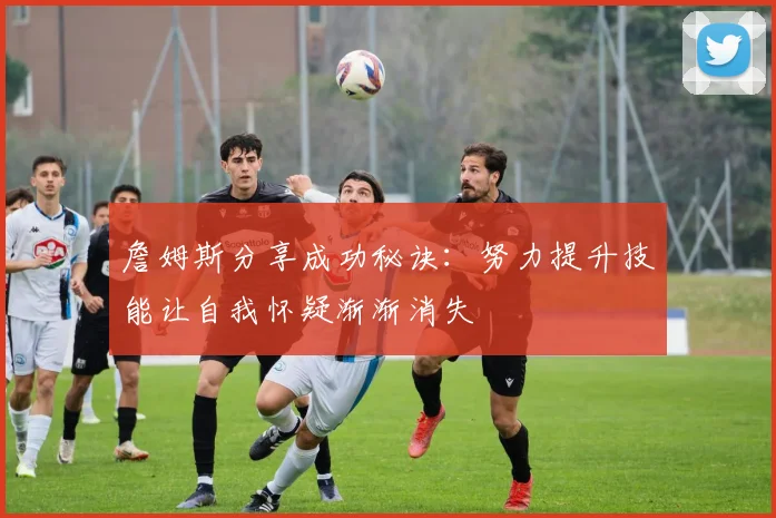 詹姆斯分享成功秘诀：努力提升技能让自我怀疑渐渐消失