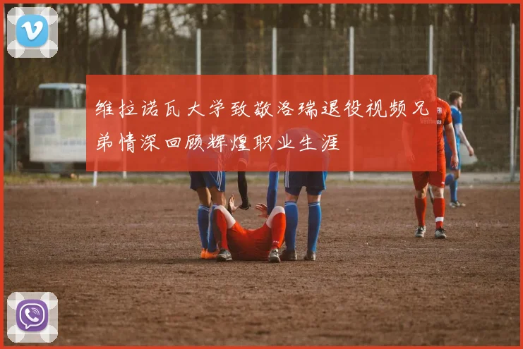 维拉诺瓦大学致敬洛瑞退役视频兄弟情深回顾辉煌职业生涯