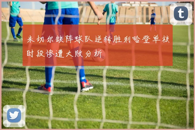 米切尔缺阵球队逆转胜利哈登单核时段惨遭大败分析