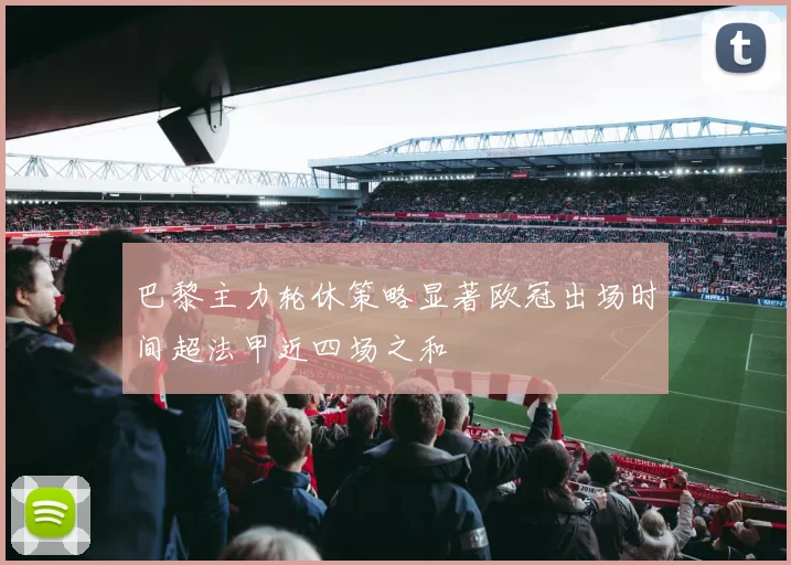 巴黎主力轮休策略显著欧冠出场时间超法甲近四场之和