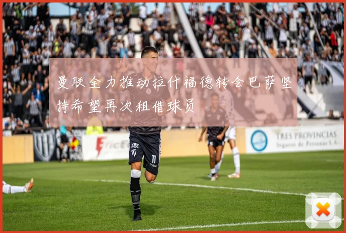 曼联全力推动拉什福德转会巴萨坚持希望再次租借球员