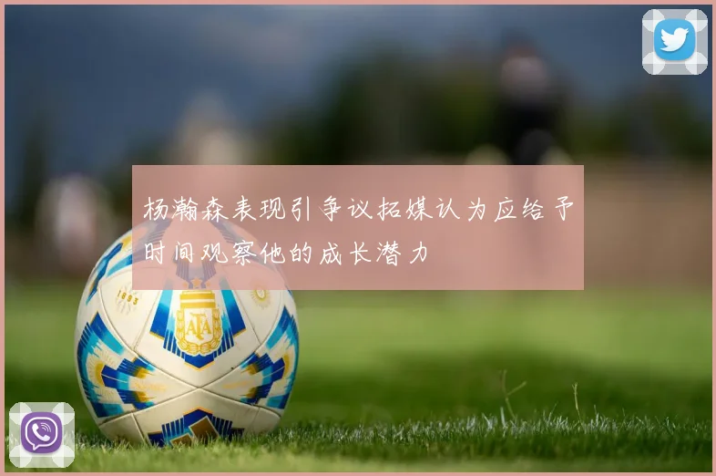 杨瀚森表现引争议拓媒认为应给予时间观察他的成长潜力