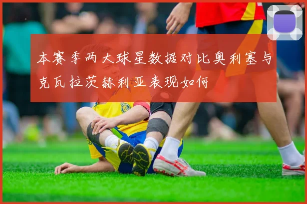 本赛季两大球星数据对比奥利塞与克瓦拉茨赫利亚表现如何