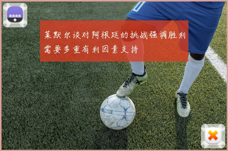 莱默尔谈对阿根廷的挑战强调胜利需要多重有利因素支持
