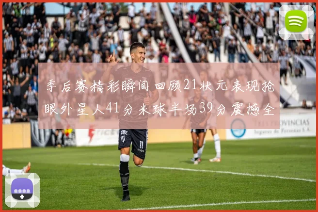 季后赛精彩瞬间回顾21状元表现抢眼外星人41分米球半场39分震撼全场