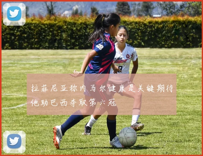 拉菲尼亚称内马尔健康是关键期待他助巴西夺取第六冠