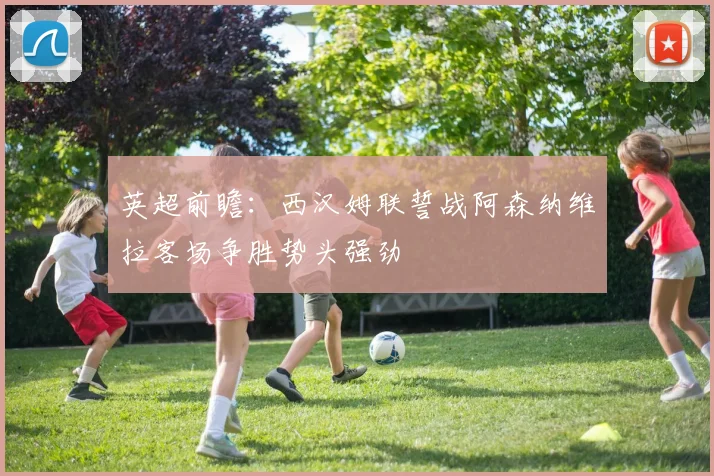 英超前瞻：西汉姆联誓战阿森纳维拉客场争胜势头强劲