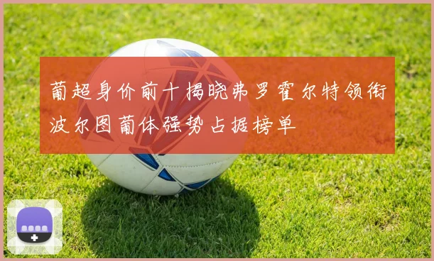 葡超身价前十揭晓弗罗霍尔特领衔波尔图葡体强势占据榜单