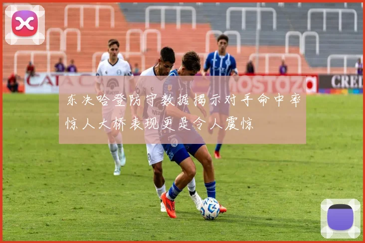 东决哈登防守数据揭示对手命中率惊人大桥表现更是令人震惊