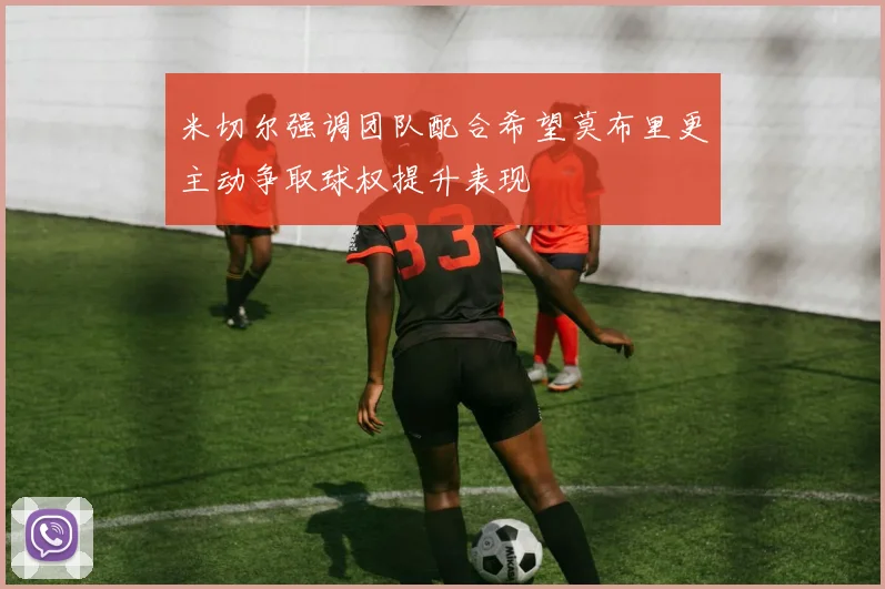 米切尔强调团队配合希望莫布里更主动争取球权提升表现