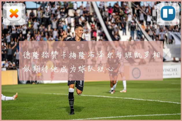 德隆称赞卡梅隆布泽尔与班凯罗相似期待他成为球队核心