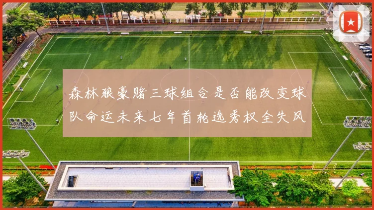 森林狼豪赌三球组合是否能改变球队命运未来七年首轮选秀权全失风险巨大