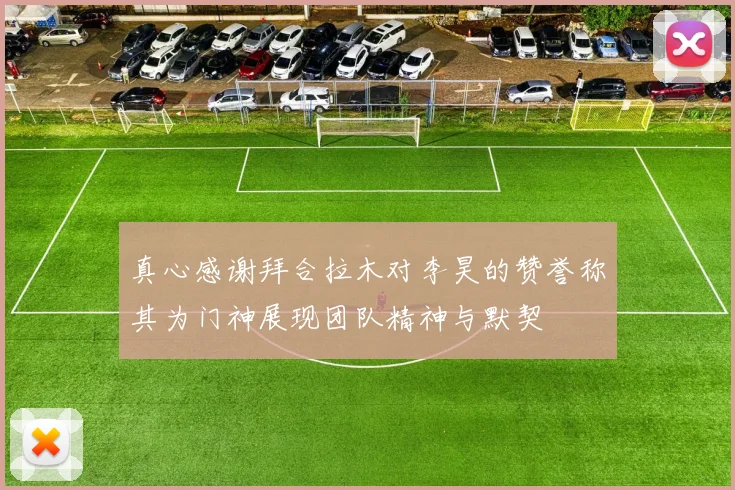 真心感谢拜合拉木对李昊的赞誉称其为门神展现团队精神与默契