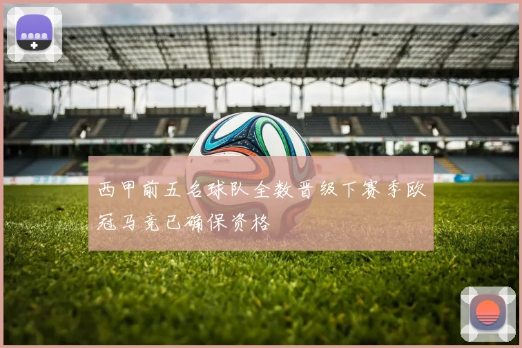 西甲前五名球队全数晋级下赛季欧冠马竞已确保资格