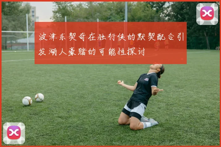 波津东契奇在独行侠的默契配合引发湖人豪赌的可能性探讨