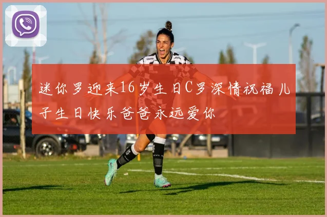 迷你罗迎来16岁生日C罗深情祝福儿子生日快乐爸爸永远爱你