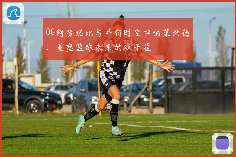 OG阿努诺比与平行时空中的莱纳德：重塑篮球未来的双子星