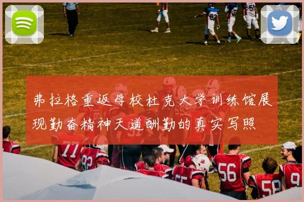 弗拉格重返母校杜克大学训练馆展现勤奋精神天道酬勤的真实写照