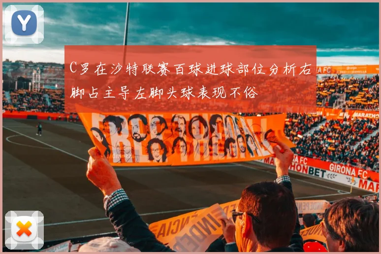 C罗在沙特联赛百球进球部位分析右脚占主导左脚头球表现不俗