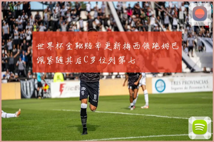 世界杯金靴赔率更新梅西领跑姆巴佩紧随其后C罗位列第七