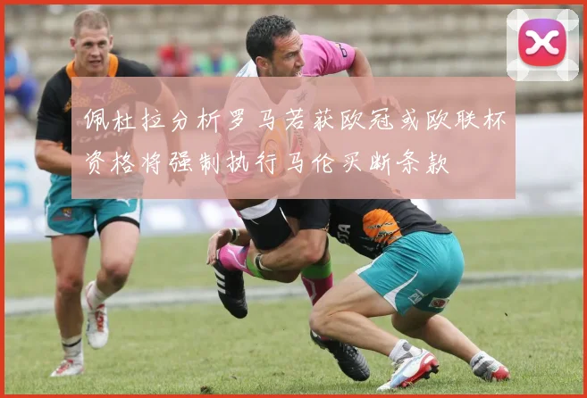 佩杜拉分析罗马若获欧冠或欧联杯资格将强制执行马伦买断条款